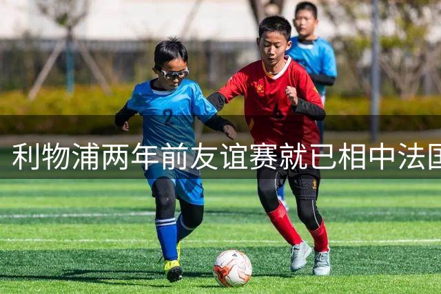 利物浦两年前友谊赛就已相中法国新星巴尔科拉